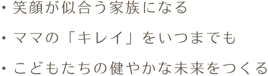 ・笑顔が似合う家族になる・ママの「キレイ」をいつまでも・こどもたちの健やかな未来をつくる